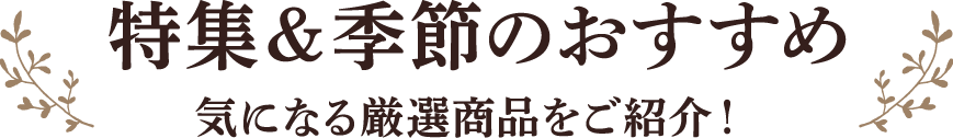 特集＆季節のおすすめ 気になる厳選商品をご紹介！
